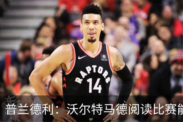 普兰德利：沃尔特马德阅读比赛能力很强，他会让人想起年轻的伊布