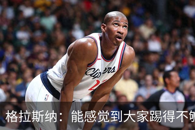 格拉斯纳：能感觉到大家踢得不够放松，我们肩上背着包袱